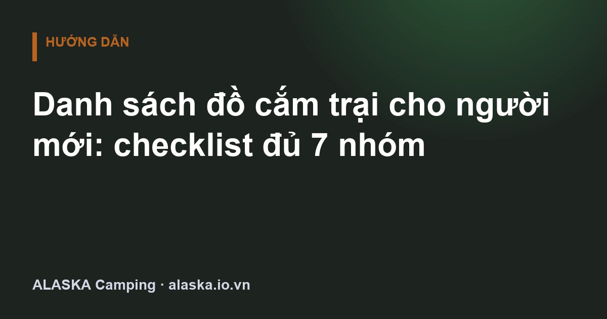 Danh sách đồ cắm trại cho người mới: checklist đủ 7 nhóm