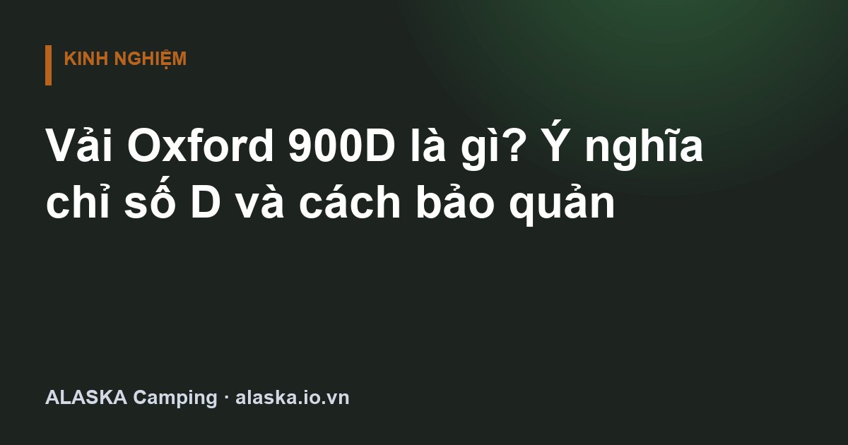 Vải Oxford 900D là gì? Ý nghĩa chỉ số D và cách bảo quản